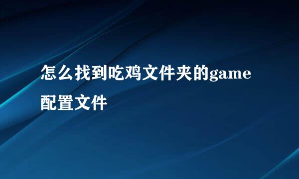 怎么找到吃鸡文件夹的game配置文件