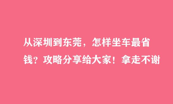 从深圳到东莞，怎样坐车最省钱？攻略分享给大家！拿走不谢