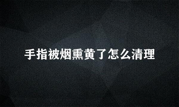 手指被烟熏黄了怎么清理