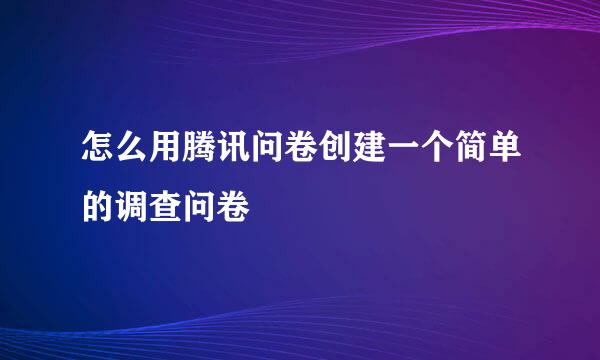 怎么用腾讯问卷创建一个简单的调查问卷