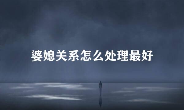 婆媳关系怎么处理最好