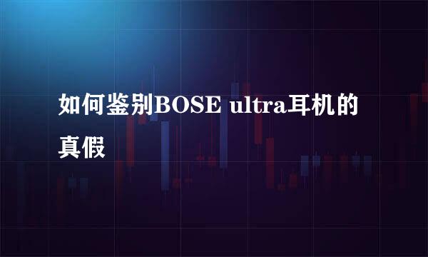 如何鉴别BOSE ultra耳机的真假