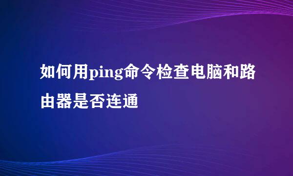 如何用ping命令检查电脑和路由器是否连通