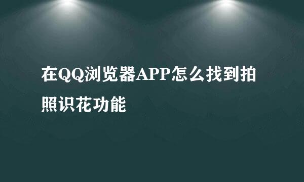 在QQ浏览器APP怎么找到拍照识花功能