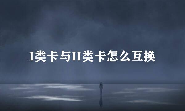 I类卡与II类卡怎么互换