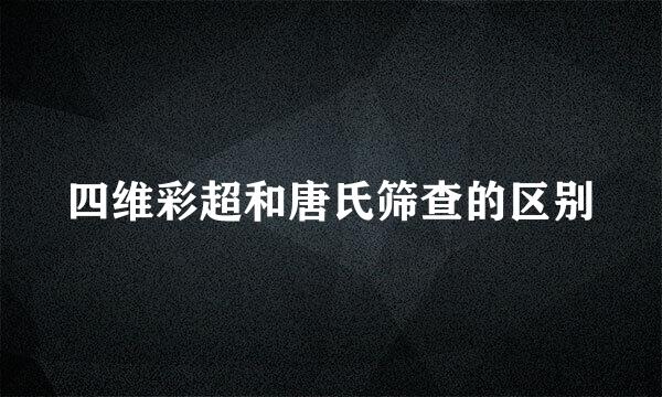 四维彩超和唐氏筛查的区别