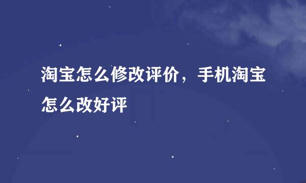 淘宝怎么修改评价,手机淘宝怎么改好评
