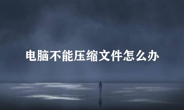 电脑不能压缩文件怎么办