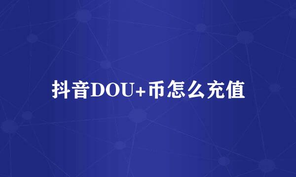 抖音DOU+币怎么充值