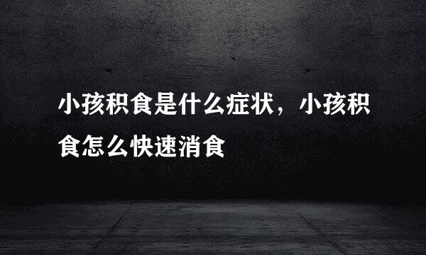小孩积食是什么症状，小孩积食怎么快速消食
