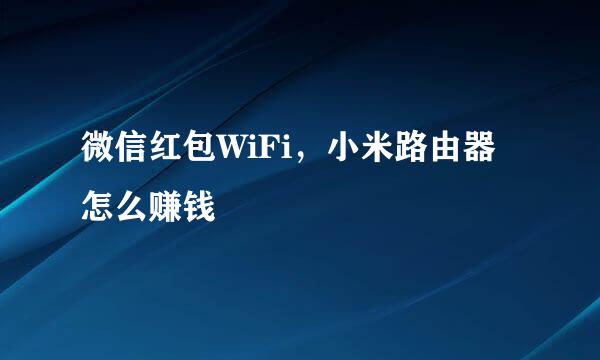 微信红包WiFi,小米路由器怎么赚钱