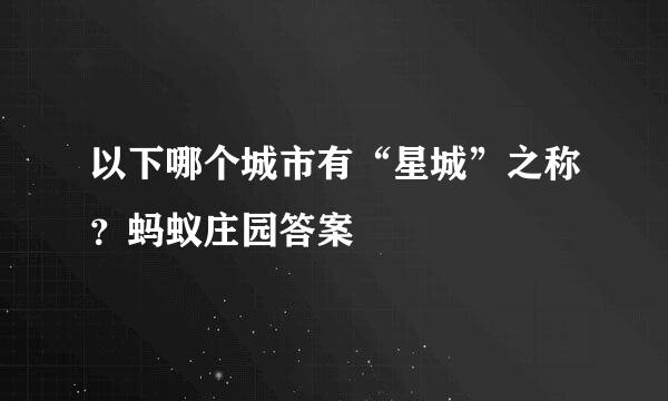 以下哪个城市有“星城”之称？蚂蚁庄园答案