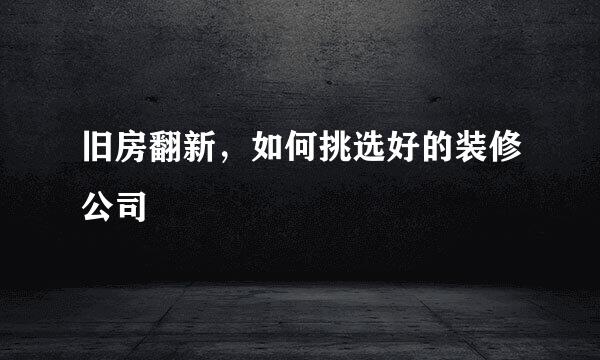 旧房翻新,如何挑选好的装修公司
