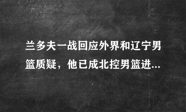 兰多夫一战回应外界和辽宁男篮质疑，他已成北控男篮进季后赛尖兵