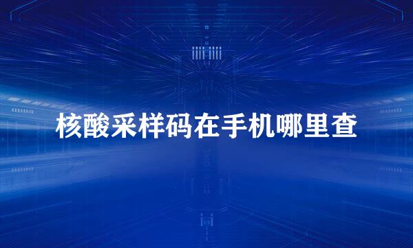 核酸采样码在手机哪里查