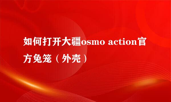 如何打开大疆osmo action官方兔笼(外壳)