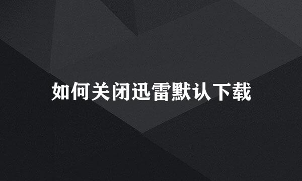如何关闭迅雷默认下载