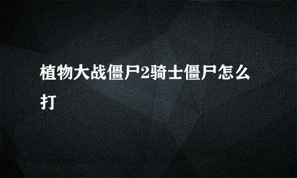 植物大战僵尸2骑士僵尸怎么打