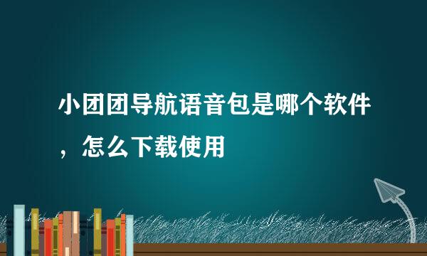 小团团导航语音包是哪个软件，怎么下载使用