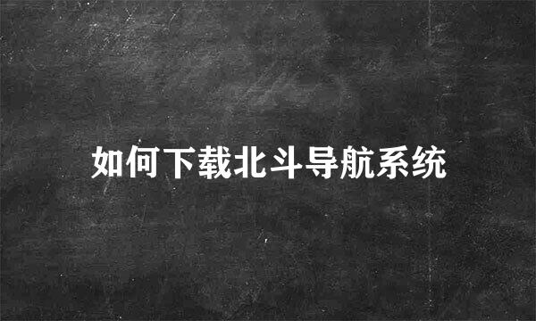如何下载北斗导航系统