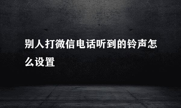 别人打微信电话听到的铃声怎么设置