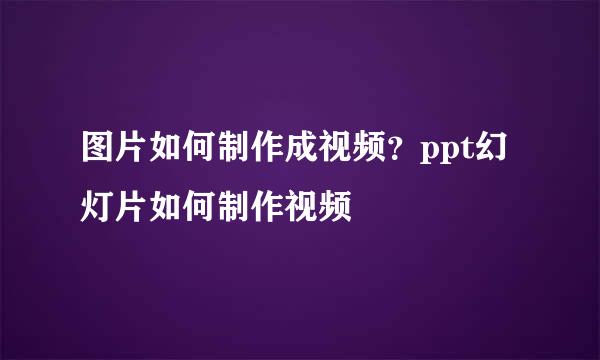 图片如何制作成视频?ppt幻灯片如何制作视频