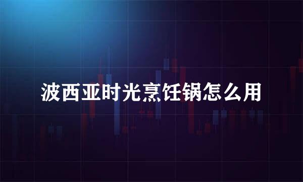 波西亚时光烹饪锅怎么用