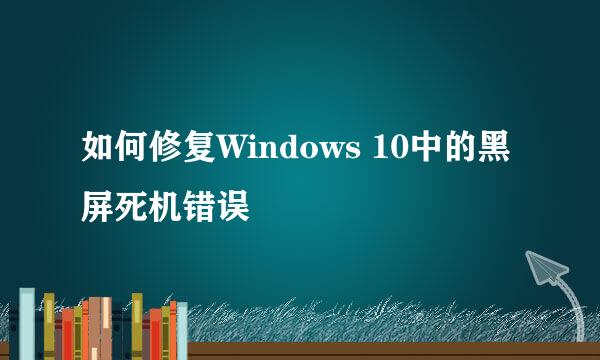 如何修复Windows 10中的黑屏死机错误