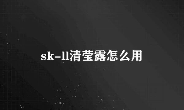 sk-ll清莹露怎么用