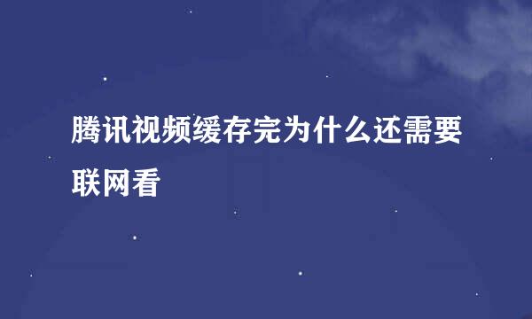 腾讯视频缓存完为什么还需要联网看