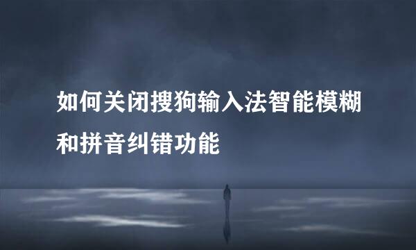 如何关闭搜狗输入法智能模糊和拼音纠错功能