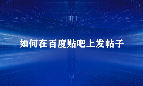 如何在百度贴吧上发帖子