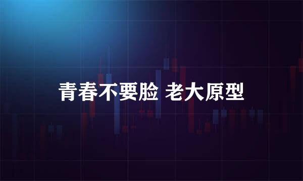 青春不要脸 老大原型