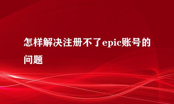 怎样解决注册不了epic账号的问题