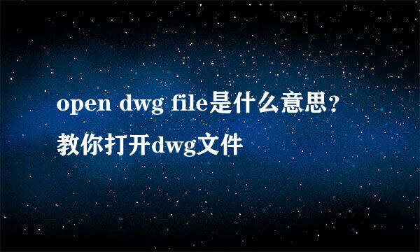 open dwg file是什么意思?教你打开dwg文件