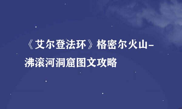 《艾尔登法环》格密尔火山-沸滚河洞窟图文攻略