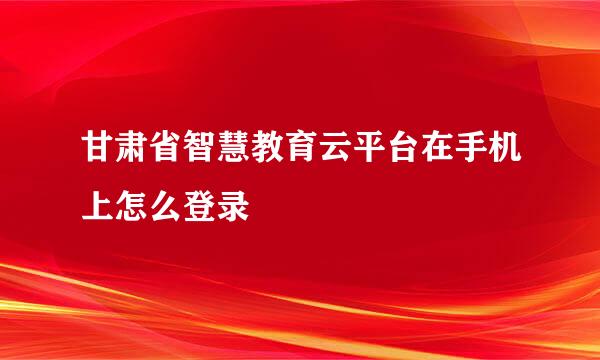 甘肃省智慧教育云平台在手机上怎么登录
