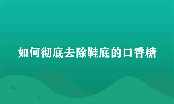 如何彻底去除鞋底的口香糖