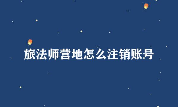 旅法师营地怎么注销账号