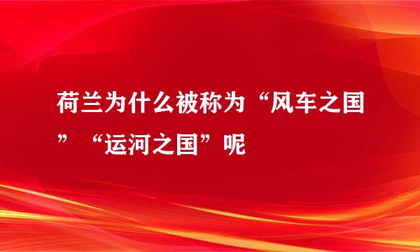 荷兰为什么被称为“风车之国”“运河之国”呢