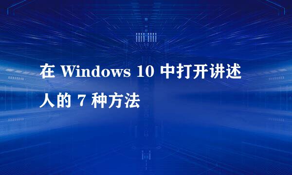 在 Windows 10 中打开讲述人的 7 种方法