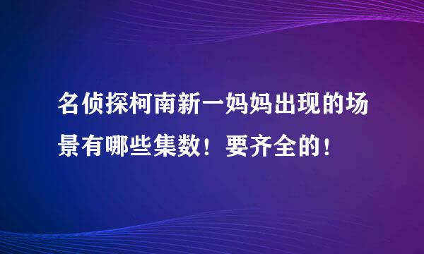 名侦探柯南新一妈妈出现的场景有哪些集数！要齐全的！