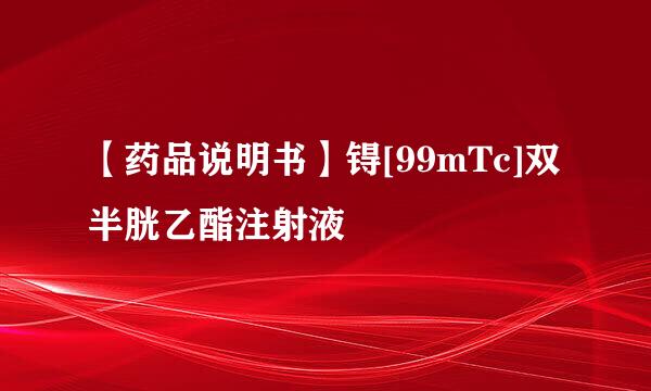 【药品说明书】锝[99mTc]双半胱乙酯注射液