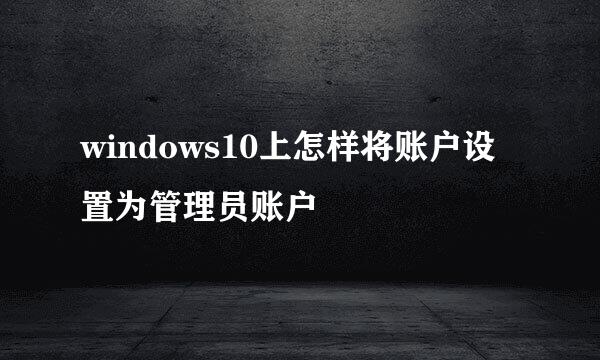 windows10上怎样将账户设置为管理员账户