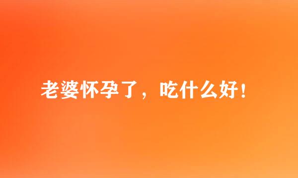 老婆怀孕了,吃什么好!