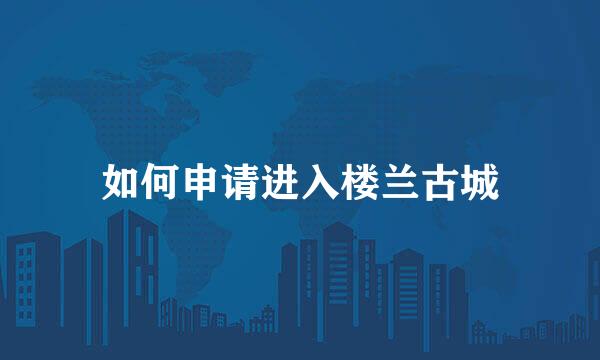 如何申请进入楼兰古城