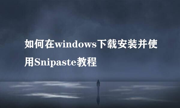 如何在windows下载安装并使用Snipaste教程