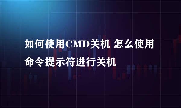 如何使用CMD关机 怎么使用命令提示符进行关机
