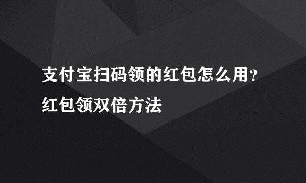 支付宝扫码领的红包怎么用?红包领双倍方法