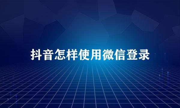 抖音怎样使用微信登录